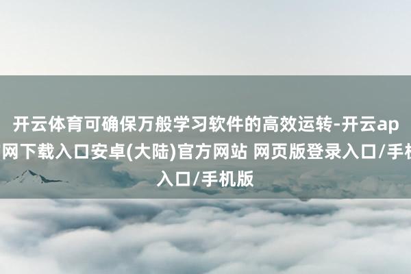 开云体育可确保万般学习软件的高效运转-开云app官网下载入口安卓(大陆)官方网站 网页版登录入口/手机版