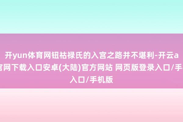 开yun体育网钮祜禄氏的入宫之路并不堪利-开云app官网下载入口安卓(大陆)官方网站 网页版登录入口/手机版
