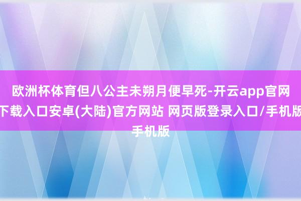 欧洲杯体育但八公主未朔月便早死-开云app官网下载入口安卓(大陆)官方网站 网页版登录入口/手机版