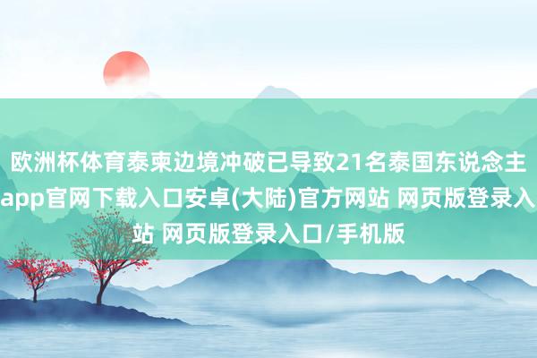 欧洲杯体育泰柬边境冲破已导致21名泰国东说念主归天-开云app官网下载入口安卓(大陆)官方网站 网页版登录入口/手机版