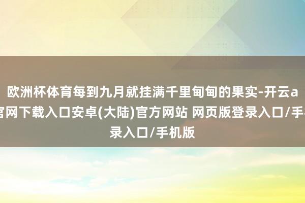 欧洲杯体育每到九月就挂满千里甸甸的果实-开云app官网下载入口安卓(大陆)官方网站 网页版登录入口/手机版