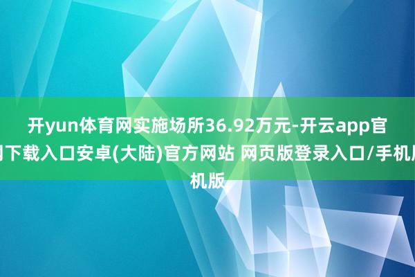 开yun体育网实施场所36.92万元-开云app官网下载入口安卓(大陆)官方网站 网页版登录入口/手机版