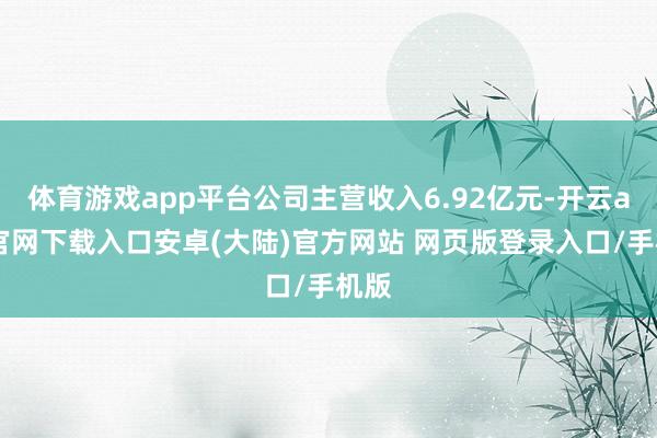 体育游戏app平台公司主营收入6.92亿元-开云app官网下载入口安卓(大陆)官方网站 网页版登录入口/手机版