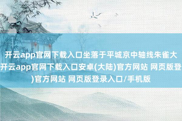 开云app官网下载入口坐落于平城京中轴线朱雀大说念的最北端-开云app官网下载入口安卓(大陆)官方网站 网页版登录入口/手机版