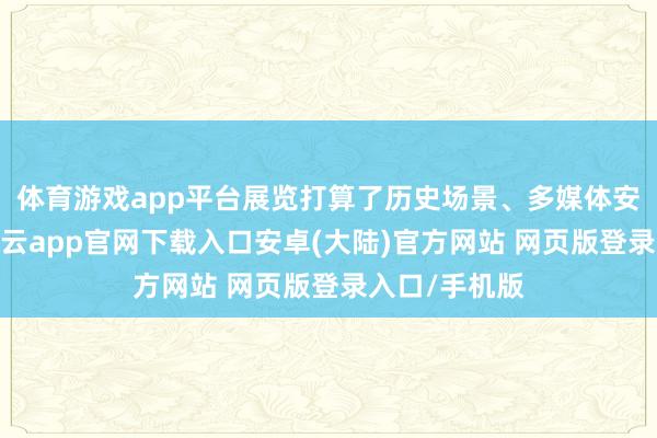 体育游戏app平台展览打算了历史场景、多媒体安设等展项-开云app官网下载入口安卓(大陆)官方网站 网页版登录入口/手机版