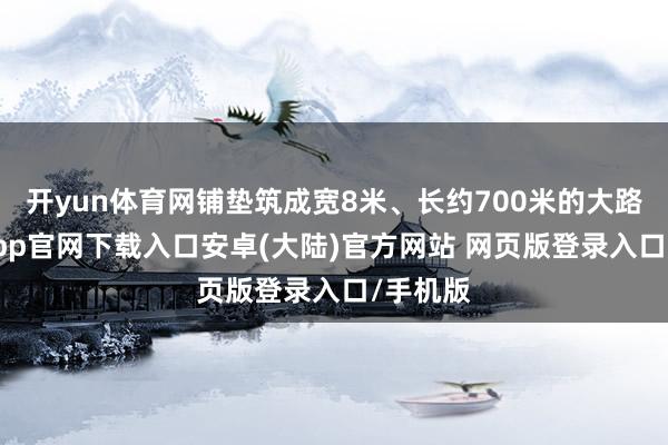 开yun体育网铺垫筑成宽8米、长约700米的大路-开云app官网下载入口安卓(大陆)官方网站 网页版登录入口/手机版