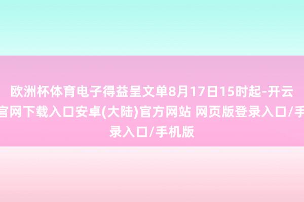 欧洲杯体育电子得益呈文单8月17日15时起-开云app官网下载入口安卓(大陆)官方网站 网页版登录入口/手机版