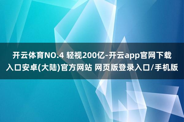 开云体育NO.4 轻视200亿-开云app官网下载入口安卓(大陆)官方网站 网页版登录入口/手机版