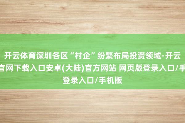 开云体育深圳各区“村企”纷繁布局投资领域-开云app官网下载入口安卓(大陆)官方网站 网页版登录入口/手机版