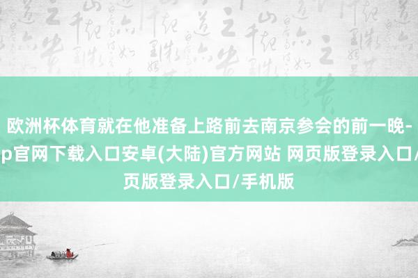 欧洲杯体育就在他准备上路前去南京参会的前一晚-开云app官网下载入口安卓(大陆)官方网站 网页版登录入口/手机版