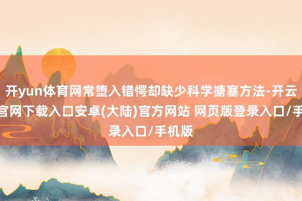 开yun体育网常堕入错愕却缺少科学搪塞方法-开云app官网下载入口安卓(大陆)官方网站 网页版登录入口/手机版
