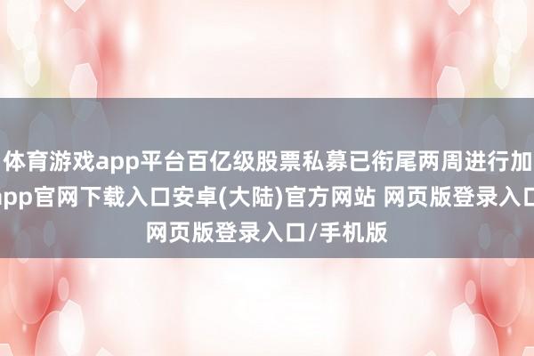 体育游戏app平台百亿级股票私募已衔尾两周进行加仓-开云app官网下载入口安卓(大陆)官方网站 网页版登录入口/手机版