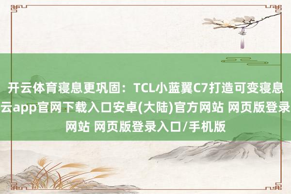 开云体育寝息更巩固：TCL小蓝翼C7打造可变寝息温度弧线-开云app官网下载入口安卓(大陆)官方网站 网页版登录入口/手机版