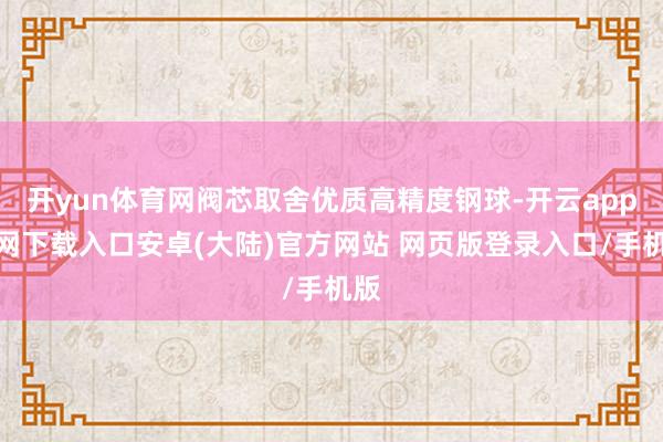 开yun体育网阀芯取舍优质高精度钢球-开云app官网下载入口安卓(大陆)官方网站 网页版登录入口/手机版