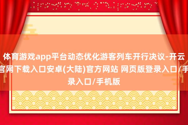 体育游戏app平台动态优化游客列车开行决议-开云app官网下载入口安卓(大陆)官方网站 网页版登录入口/手机版