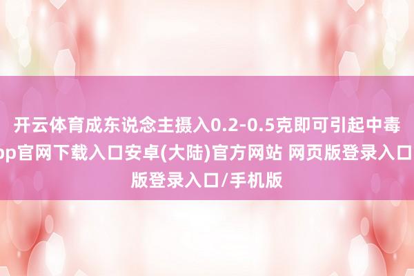 开云体育成东说念主摄入0.2-0.5克即可引起中毒-开云app官网下载入口安卓(大陆)官方网站 网页版登录入口/手机版
