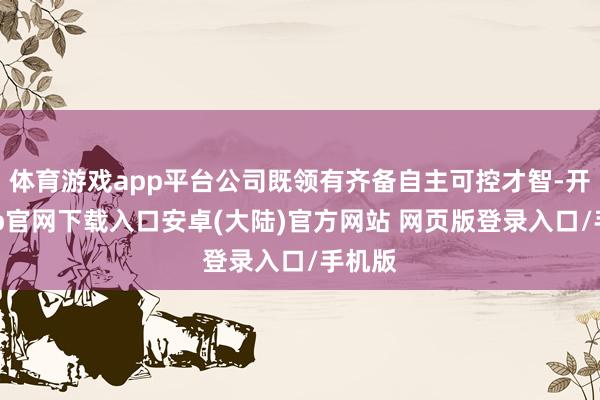 体育游戏app平台公司既领有齐备自主可控才智-开云app官网下载入口安卓(大陆)官方网站 网页版登录入口/手机版