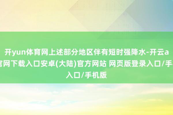 开yun体育网上述部分地区伴有短时强降水-开云app官网下载入口安卓(大陆)官方网站 网页版登录入口/手机版