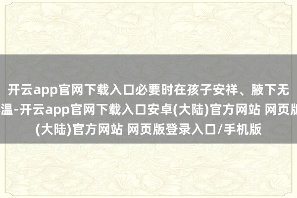 开云app官网下载入口必要时在孩子安祥、腋下无汗的情况下测量体温-开云app官网下载入口安卓(大陆)官方网站 网页版登录入口/手机版
