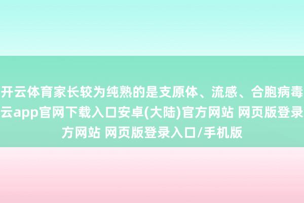 开云体育家长较为纯熟的是支原体、流感、合胞病毒、腺病毒-开云app官网下载入口安卓(大陆)官方网站 网页版登录入口/手机版