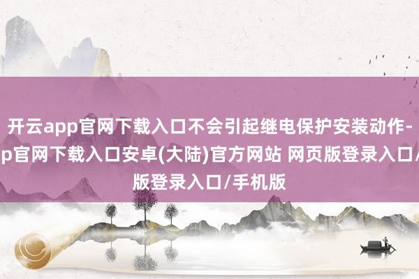 开云app官网下载入口不会引起继电保护安装动作-开云app官网下载入口安卓(大陆)官方网站 网页版登录入口/手机版