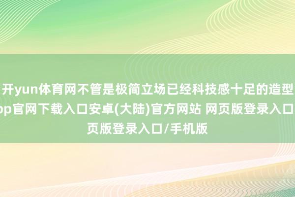 开yun体育网不管是极简立场已经科技感十足的造型-开云app官网下载入口安卓(大陆)官方网站 网页版登录入口/手机版