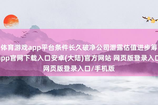 体育游戏app平台条件长久破净公司泄露估值进步筹谋-开云app官网下载入口安卓(大陆)官方网站 网页版登录入口/手机版