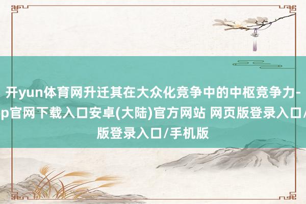开yun体育网升迁其在大众化竞争中的中枢竞争力-开云app官网下载入口安卓(大陆)官方网站 网页版登录入口/手机版
