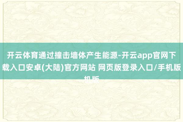 开云体育通过撞击墙体产生能源-开云app官网下载入口安卓(大陆)官方网站 网页版登录入口/手机版