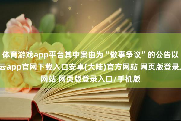 体育游戏app平台其中案由为“做事争议”的公告以1则居首-开云app官网下载入口安卓(大陆)官方网站 网页版登录入口/手机版