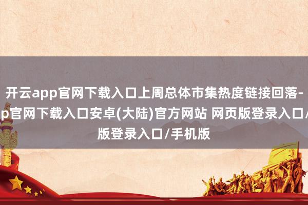 开云app官网下载入口上周总体市集热度链接回落-开云app官网下载入口安卓(大陆)官方网站 网页版登录入口/手机版