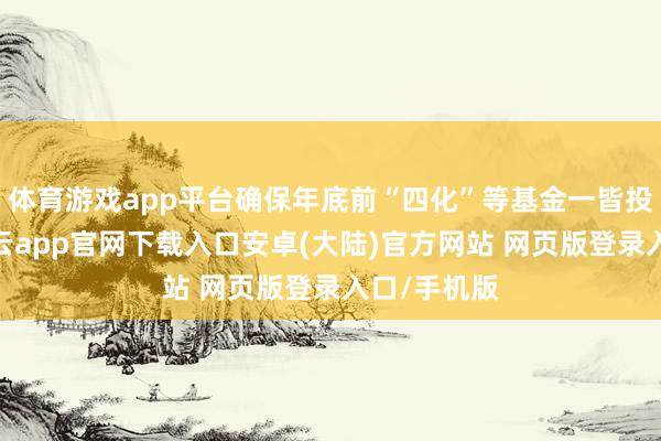 体育游戏app平台确保年底前“四化”等基金一皆投放完了-开云app官网下载入口安卓(大陆)官方网站 网页版登录入口/手机版