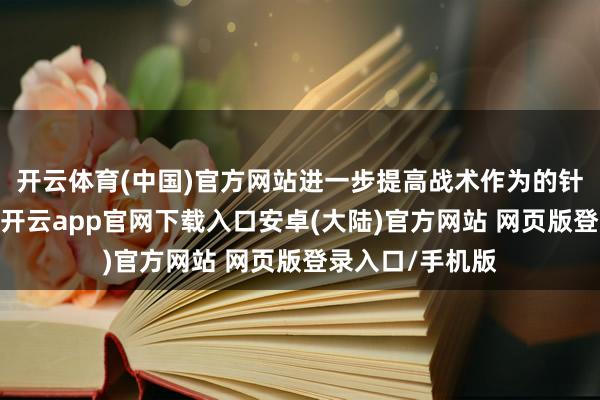 开云体育(中国)官方网站进一步提高战术作为的针对性、有用性-开云app官网下载入口安卓(大陆)官方网站 网页版登录入口/手机版