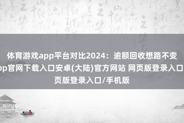 体育游戏app平台对比2024：逾额回收想路不变-开云app官网下载入口安卓(大陆)官方网站 网页版登录入口/手机版