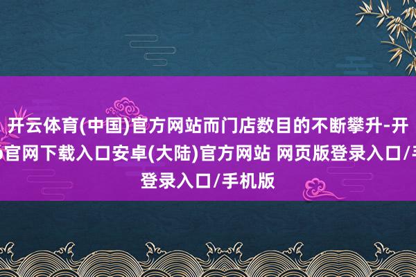 开云体育(中国)官方网站而门店数目的不断攀升-开云app官网下载入口安卓(大陆)官方网站 网页版登录入口/手机版
