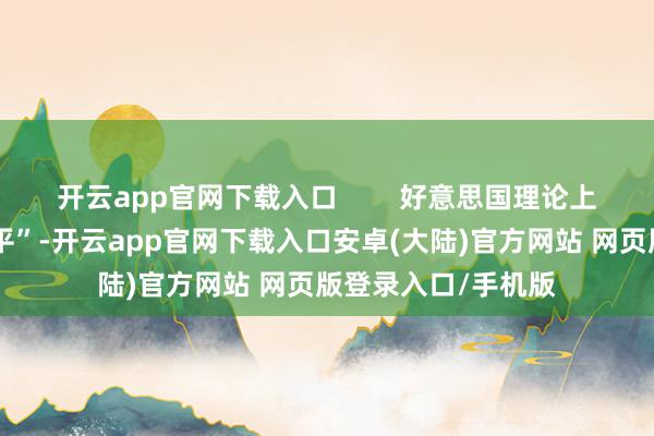 开云app官网下载入口 好意思国理论上叫嚣所谓“复旧和平”-开云app官网下载入口安卓(大陆)官方网站 网页版登录入口/手机版