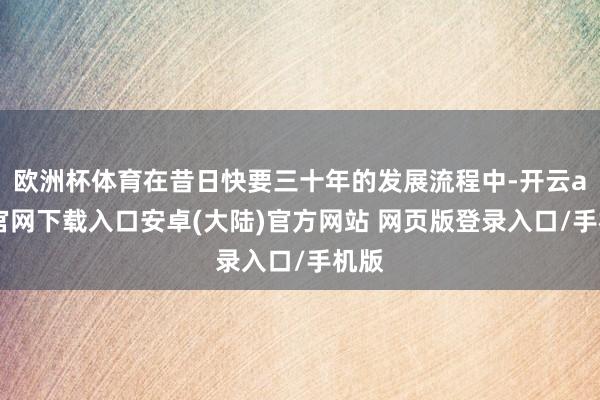 欧洲杯体育在昔日快要三十年的发展流程中-开云app官网下载入口安卓(大陆)官方网站 网页版登录入口/手机版