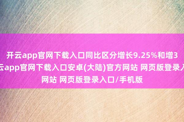 开云app官网下载入口同比区分增长9.25%和增33.47%-开云app官网下载入口安卓(大陆)官方网站 网页版登录入口/手机版