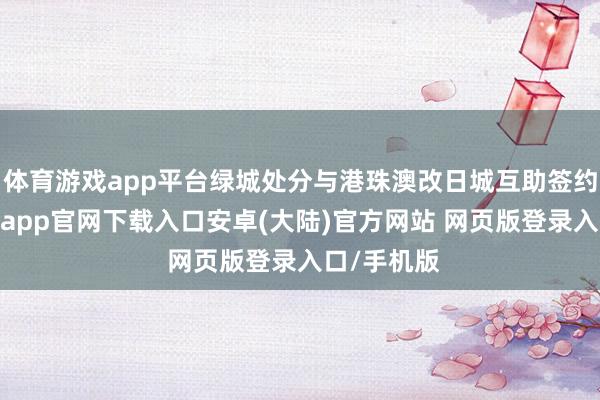 体育游戏app平台绿城处分与港珠澳改日城互助签约庆典-开云app官网下载入口安卓(大陆)官方网站 网页版登录入口/手机版