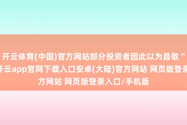 开云体育(中国)官方网站部分投资者因此以为昌敬“不务正业”-开云app官网下载入口安卓(大陆)官方网站 网页版登录入口/手机版