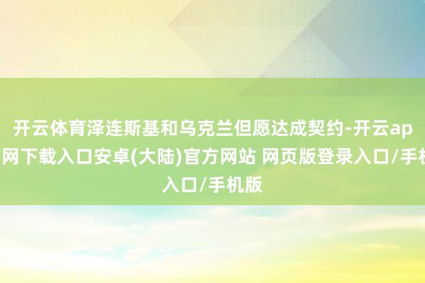开云体育泽连斯基和乌克兰但愿达成契约-开云app官网下载入口安卓(大陆)官方网站 网页版登录入口/手机版