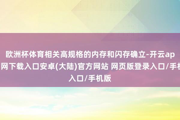 欧洲杯体育相关高规格的内存和闪存确立-开云app官网下载入口安卓(大陆)官方网站 网页版登录入口/手机版