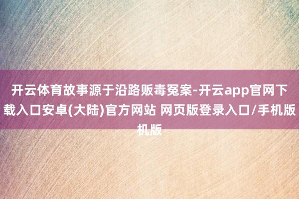 开云体育故事源于沿路贩毒冤案-开云app官网下载入口安卓(大陆)官方网站 网页版登录入口/手机版