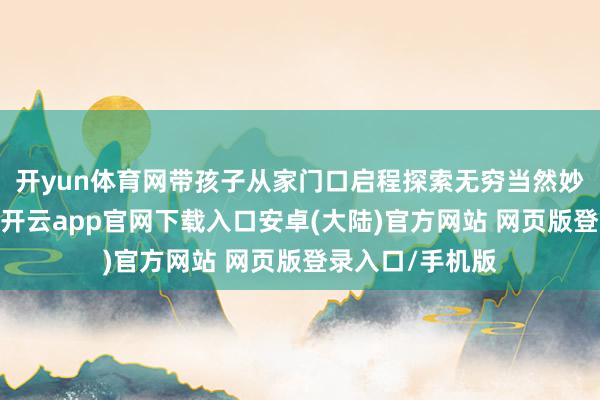 开yun体育网带孩子从家门口启程探索无穷当然妙趣的全新力作-开云app官网下载入口安卓(大陆)官方网站 网页版登录入口/手机版