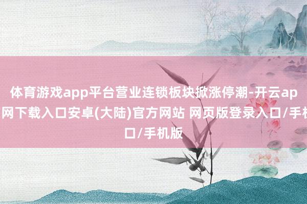 体育游戏app平台营业连锁板块掀涨停潮-开云app官网下载入口安卓(大陆)官方网站 网页版登录入口/手机版