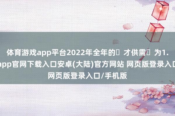 体育游戏app平台2022年全年的⼈才供需⽐为1.29-开云app官网下载入口安卓(大陆)官方网站 网页版登录入口/手机版