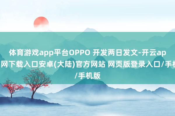 体育游戏app平台OPPO 开发两日发文-开云app官网下载入口安卓(大陆)官方网站 网页版登录入口/手机版