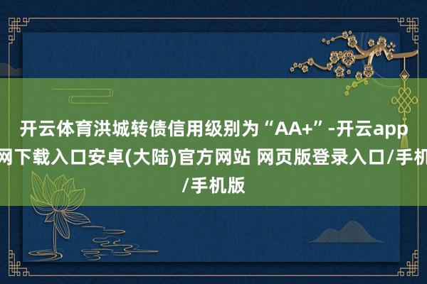开云体育洪城转债信用级别为“AA+”-开云app官网下载入口安卓(大陆)官方网站 网页版登录入口/手机版