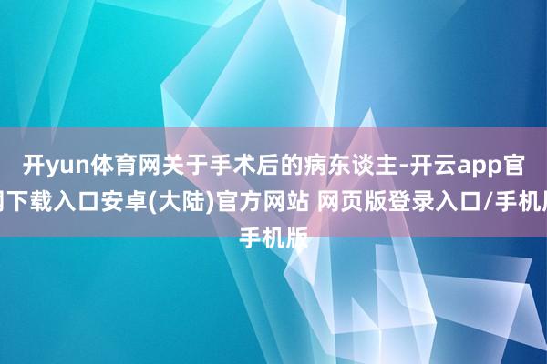 开yun体育网关于手术后的病东谈主-开云app官网下载入口安卓(大陆)官方网站 网页版登录入口/手机版