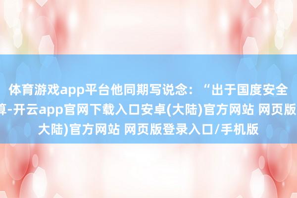 体育游戏app平台他同期写说念:“出于国度安全和各人开脱的计算-开云app官网下载入口安卓(大陆)官方网站 网页版登录入口/手机版